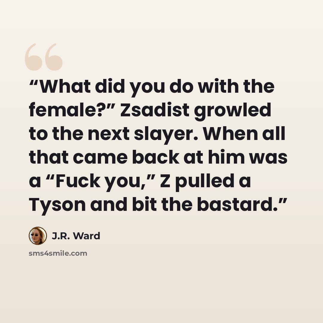 “What did you do with the female?” Zsadist growled to the next slayer. When all that came back at him was a “Fuck you,” Z pulled a Tyson and bit the bastard.” quote by J.R. Ward
