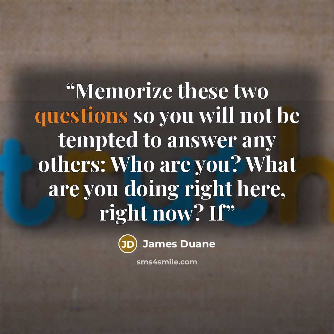 “Memorize these two questions so you will not be tempted to answer any others: Who are you? What are you doing right here, right now? If” quote by James Duane