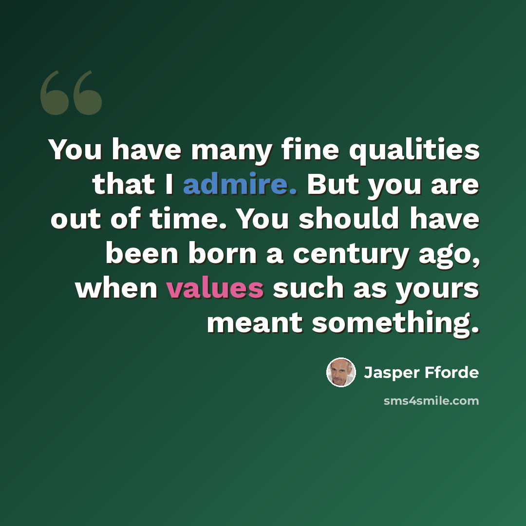 “You have many fine qualities that I admire. But you are out of time. You should have been born a century ago, when values such as yours meant something.” quote by Jasper Fforde