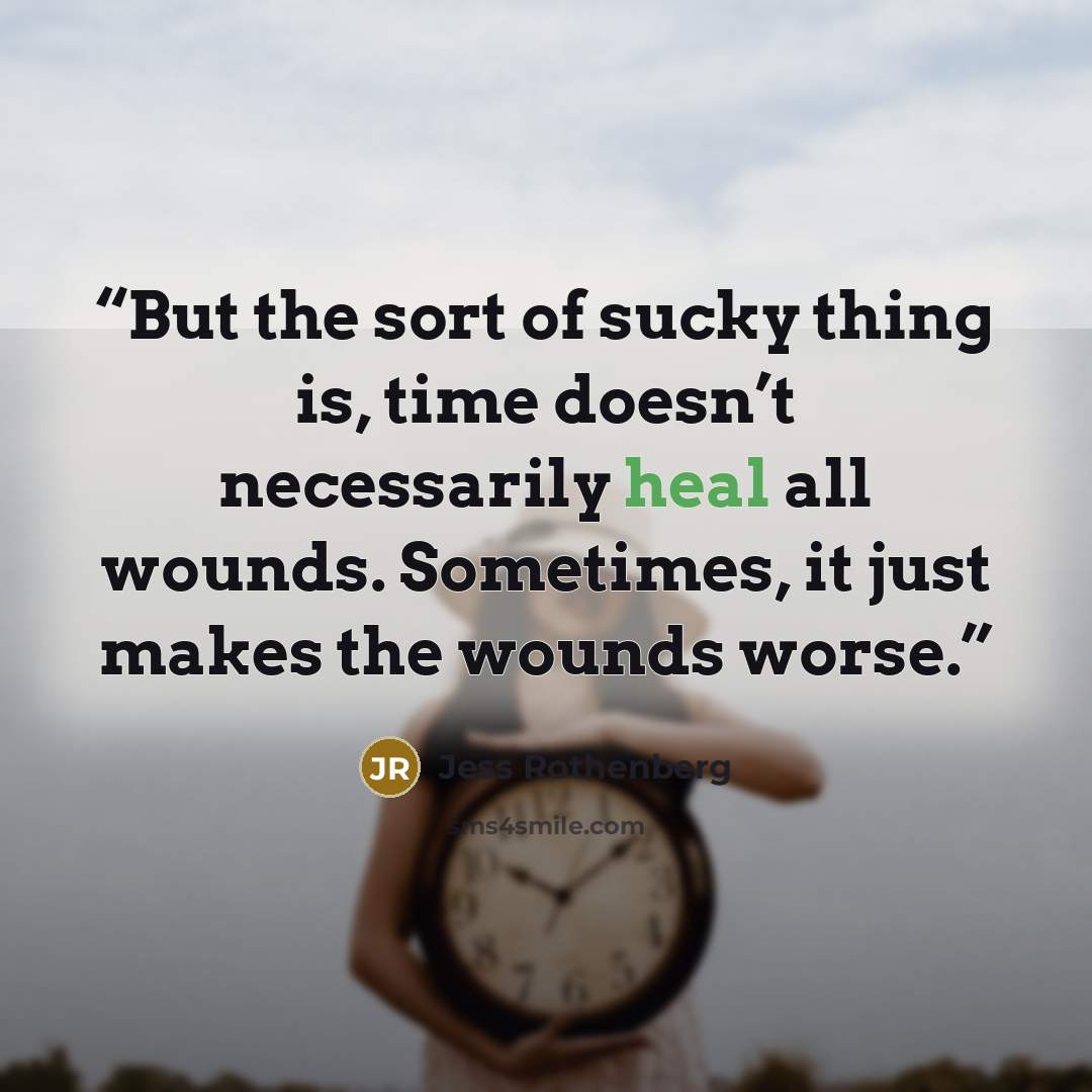 “But the sort of sucky thing is, time doesn’t necessarily heal all wounds. Sometimes, it just makes the wounds worse.” quote by Jess Rothenberg