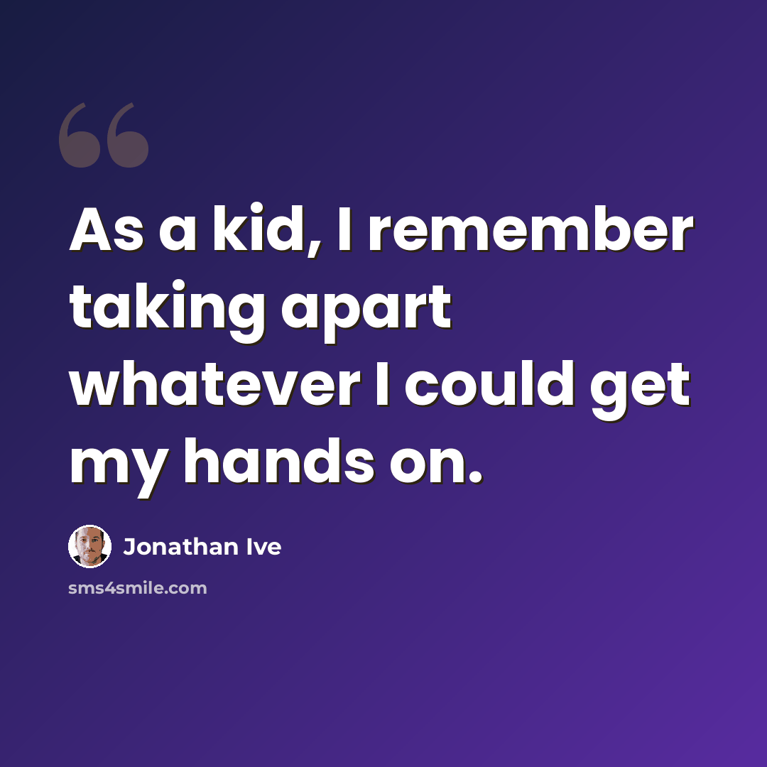 “As a kid, I remember taking apart whatever I could get my hands on.” quote by Jonathan Ive
