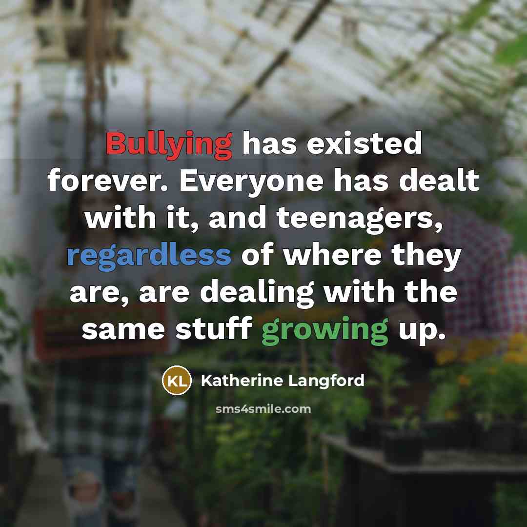 “Bullying has existed forever. Everyone has dealt with it, and teenagers, regardless of where they are, are dealing with the same stuff growing up.” quote by Katherine Langford