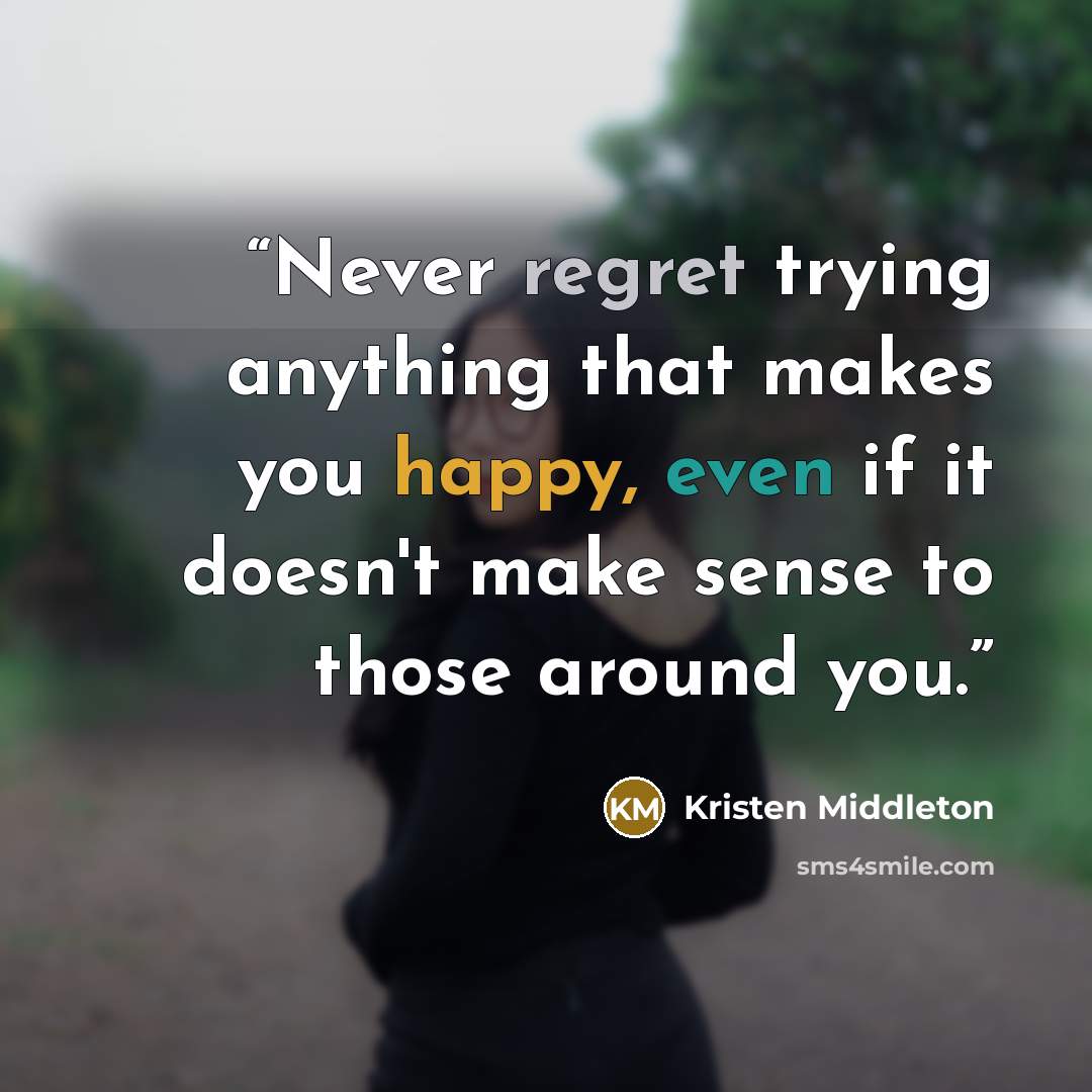 “Never regret trying anything that makes you happy, even if it doesn't make sense to those around you.” quote by Kristen Middleton