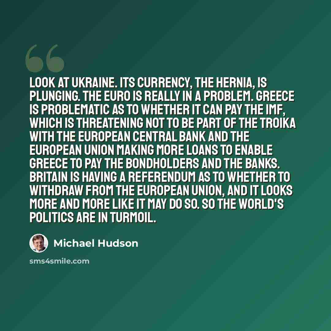 “Look at Ukraine. Its currency, the hernia, is plunging. The euro is really in a problem. Greece is problematic as to whether it can pay the IMF, which is threatening not to be part of the troika with the European Central Bank and the European Union making more loans to enable Greece to pay the…” quote by Michael Hudson