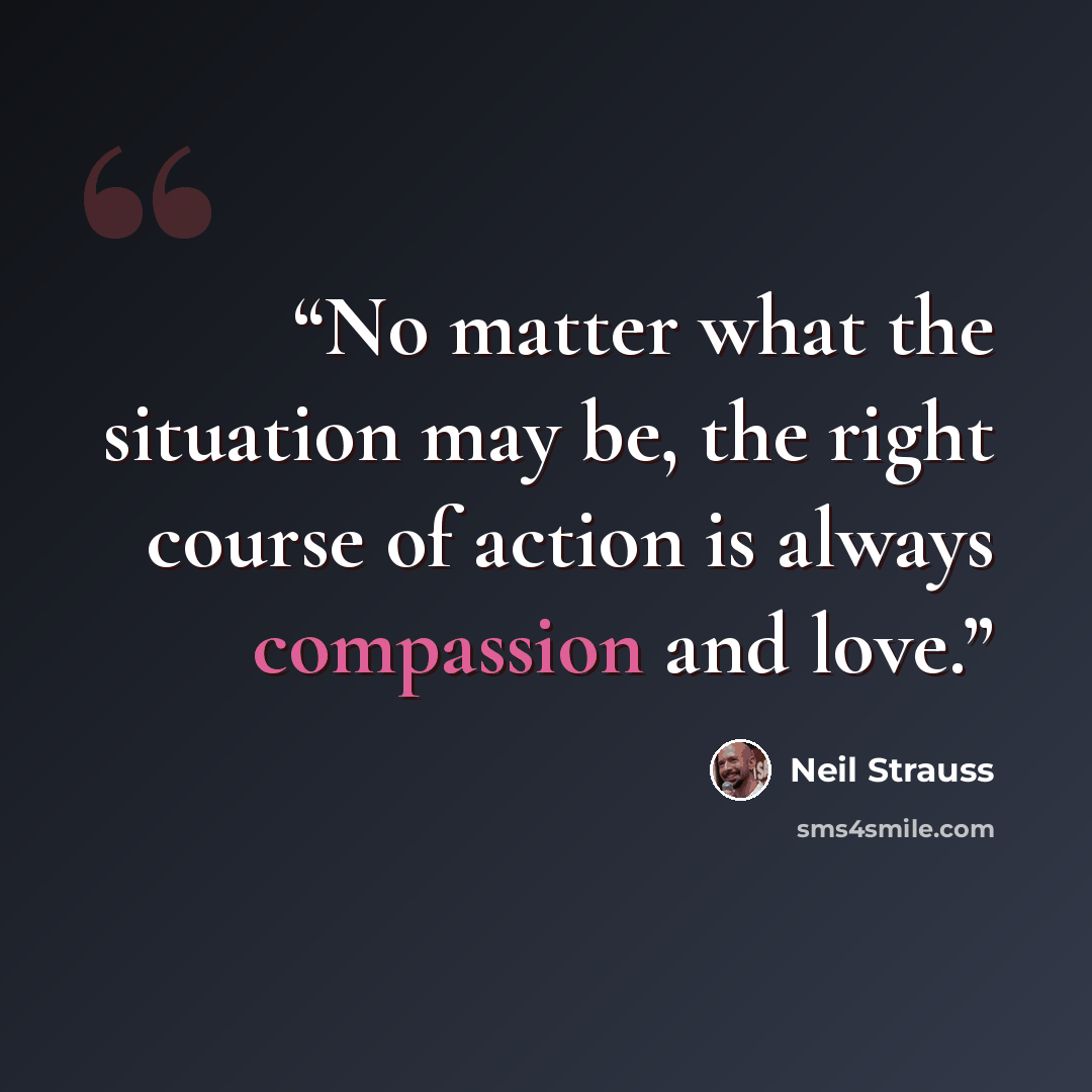 “No matter what the situation may be, the right course of action is always compassion and love.” quote by Neil Strauss