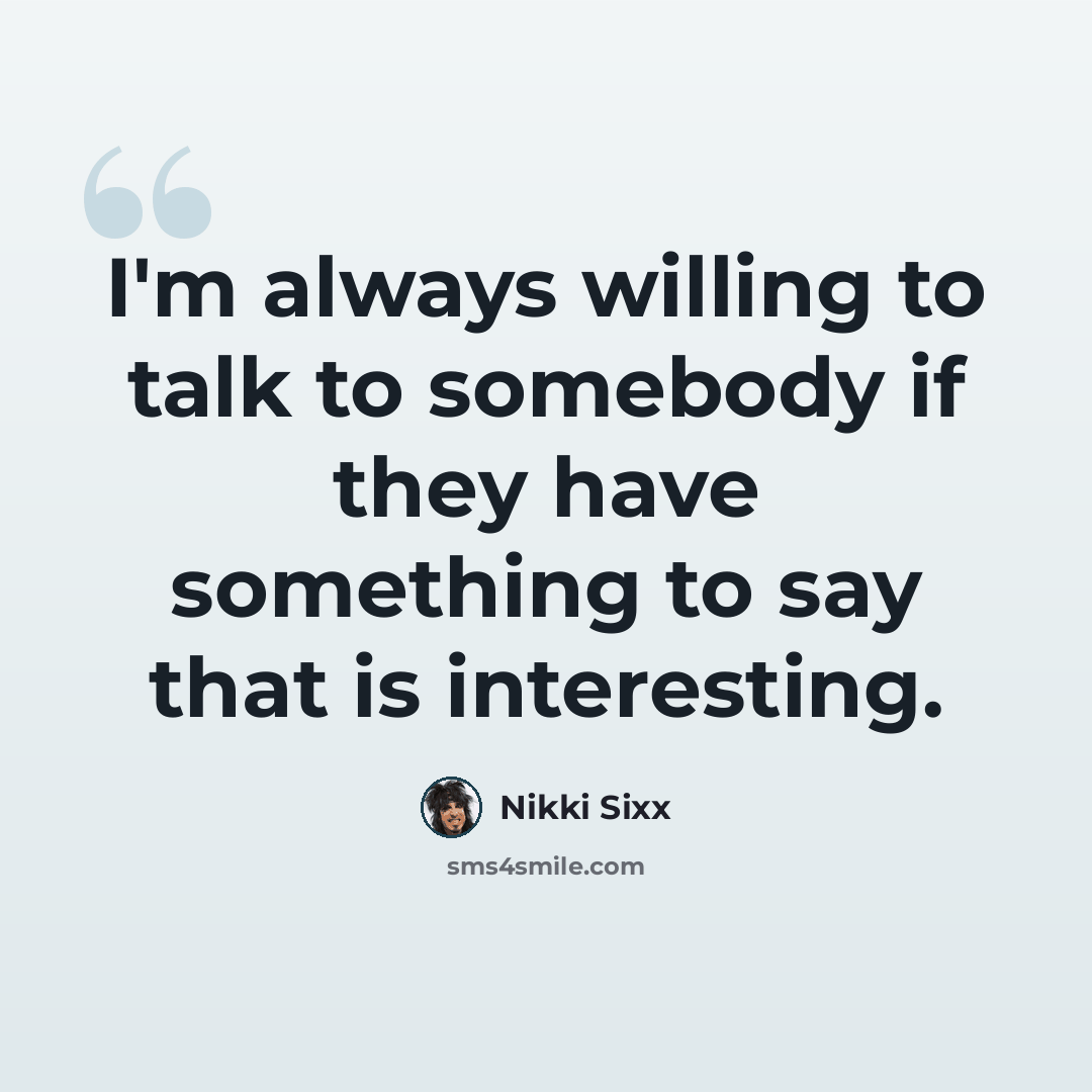 “I'm always willing to talk to somebody if they have something to say that is interesting.” quote by Nikki Sixx
