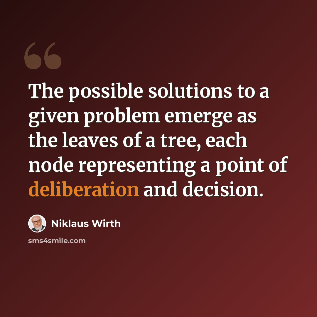 “The possible solutions to a given problem emerge as the leaves of a tree, each node representing a point of deliberation and decision.” quote by Niklaus Wirth
