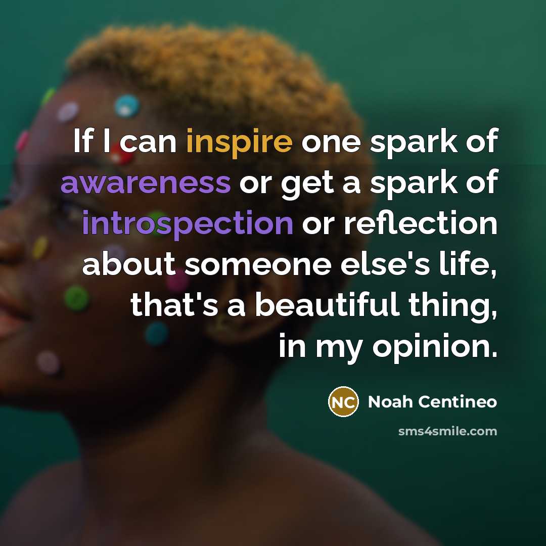 “If I can inspire one spark of awareness or get a spark of introspection or reflection about someone else's life, that's a beautiful thing, in my opinion.” quote by Noah Centineo