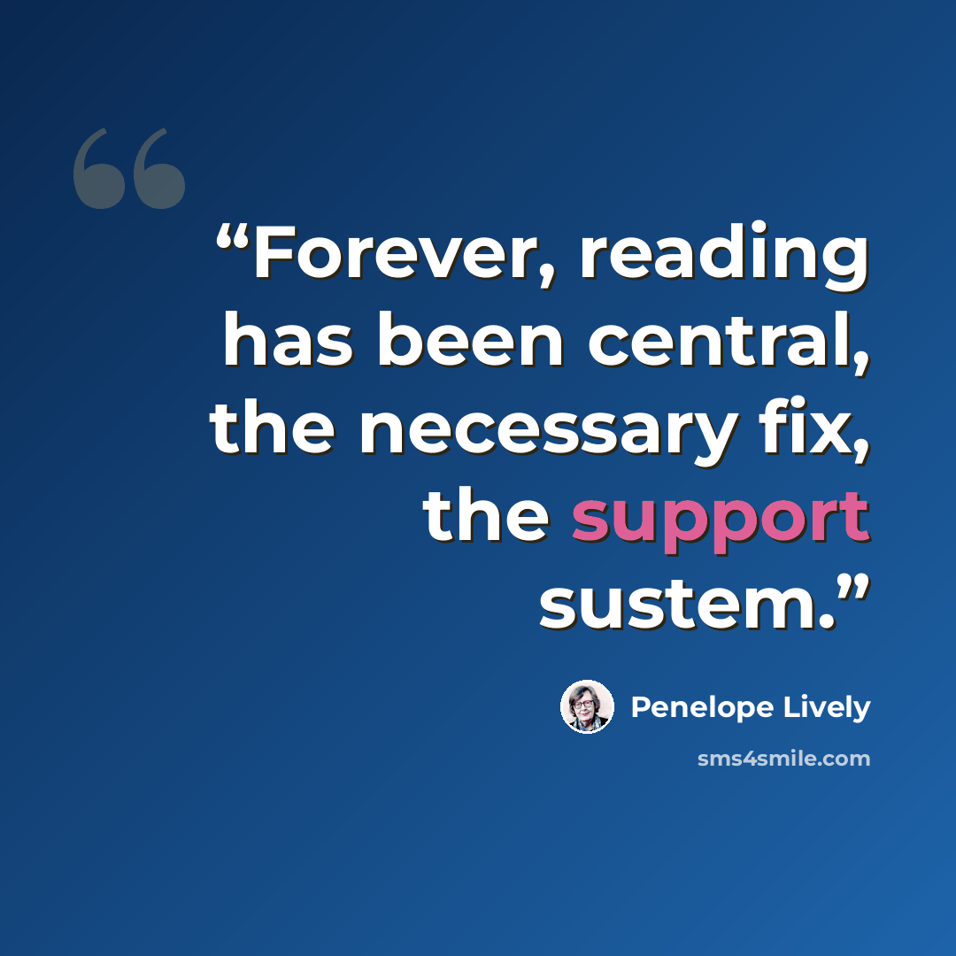 “Forever, reading has been central, the necessary fix, the support sustem.” quote by Penelope Lively