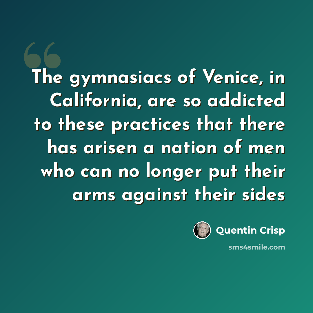 “The gymnasiacs of Venice, in California, are so addicted to these practices that there has arisen a nation of men who can no longer put their arms against their sides” quote by Quentin Crisp
