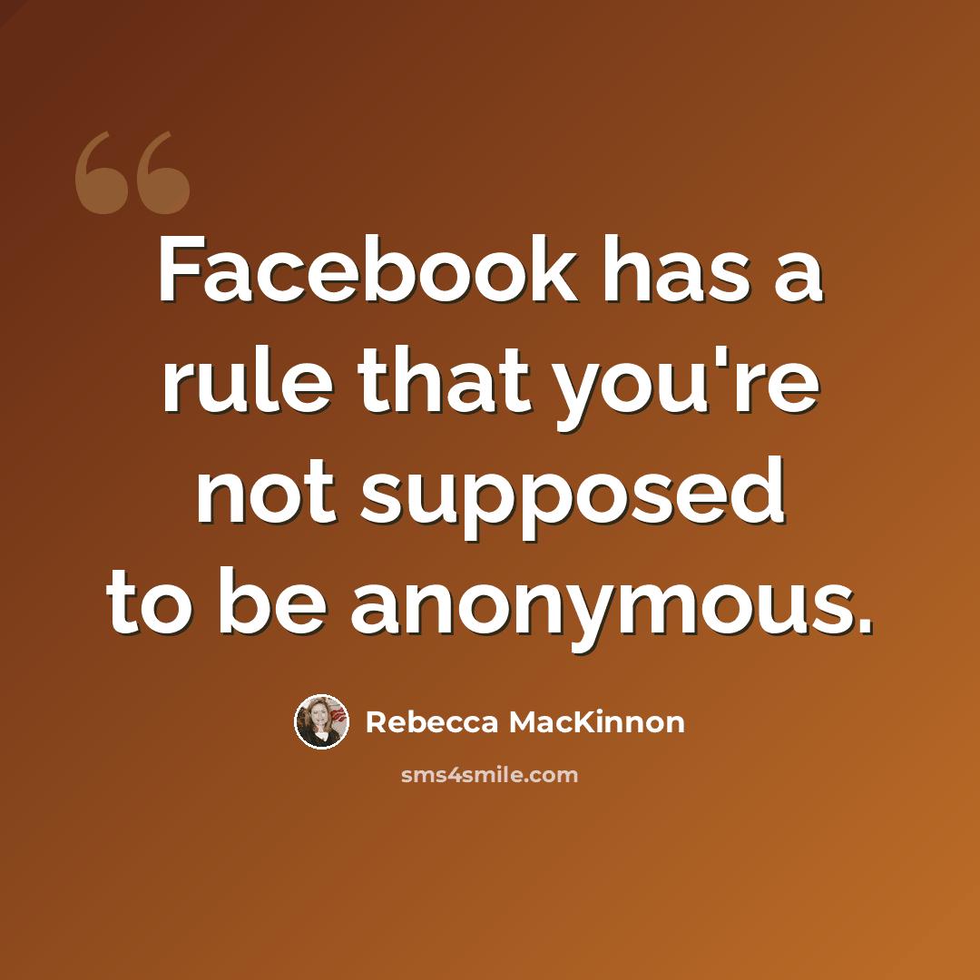 “Facebook has a rule that you're not supposed to be anonymous.” quote by Rebecca MacKinnon