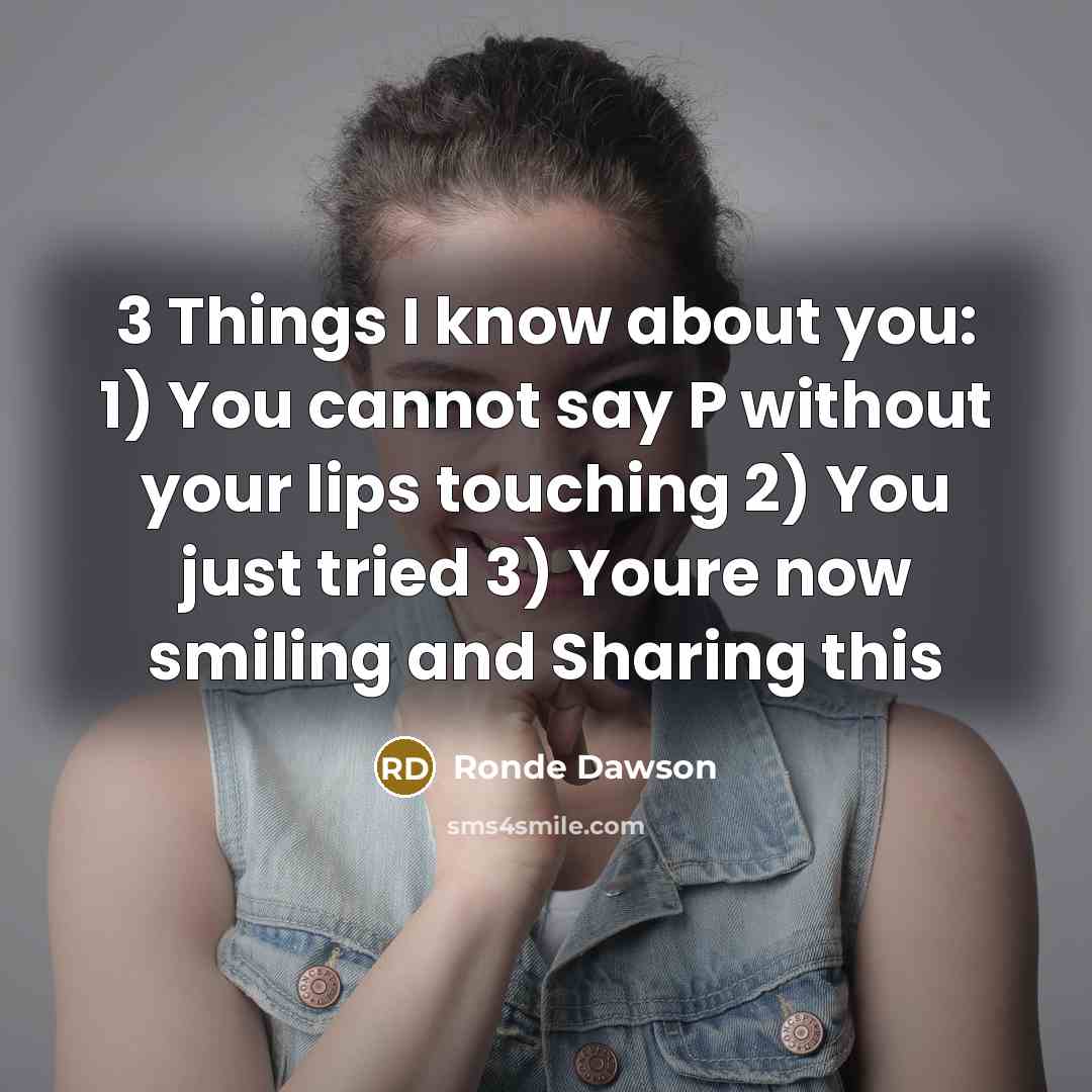 “3 Things I know about you: 1) You cannot say P without your lips touching 2) You just tried 3) Youre now smiling and Sharing this” quote by Ronde Dawson