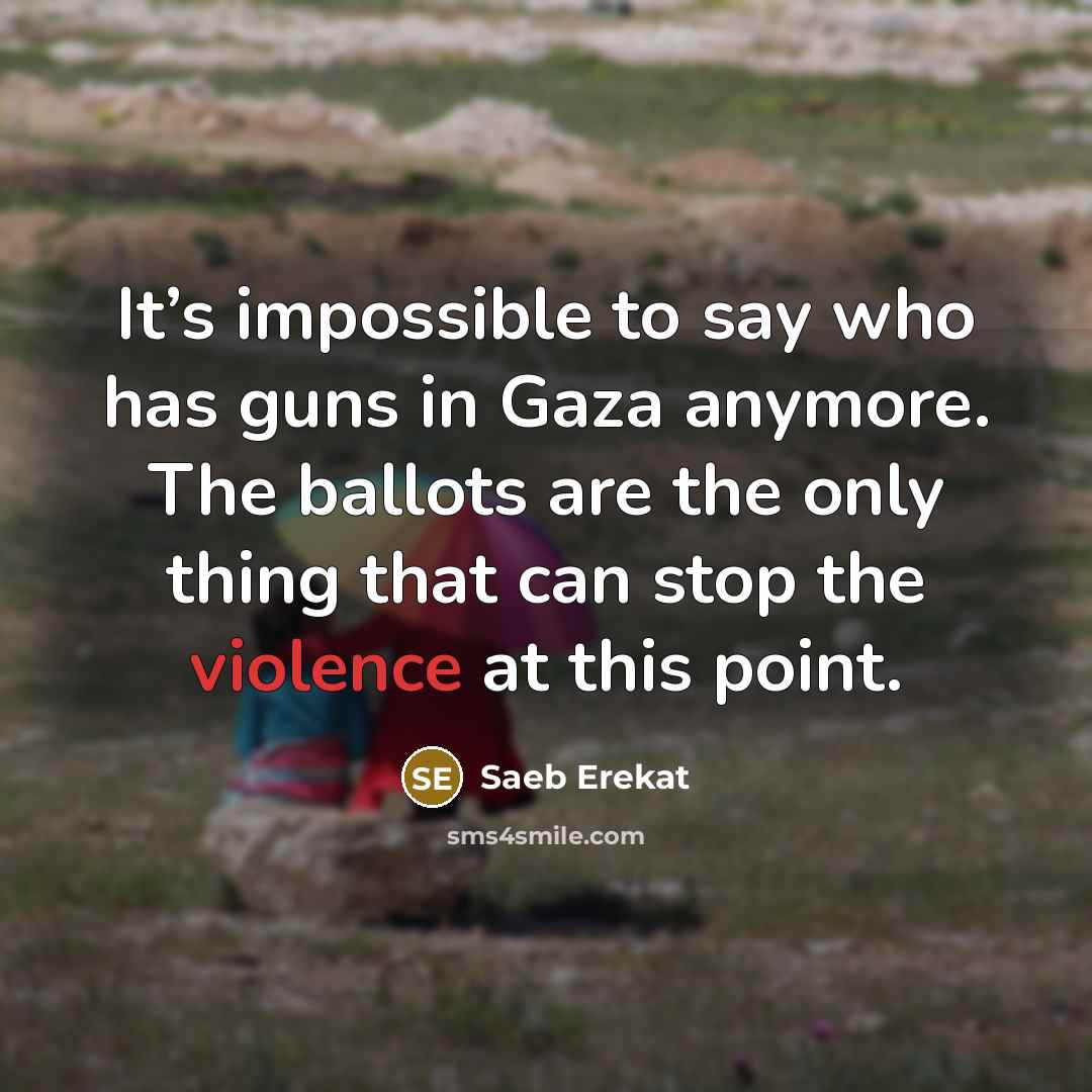 “It’s impossible to say who has guns in Gaza anymore. The ballots are the only thing that can stop the violence at this point.” quote by Saeb Erekat
