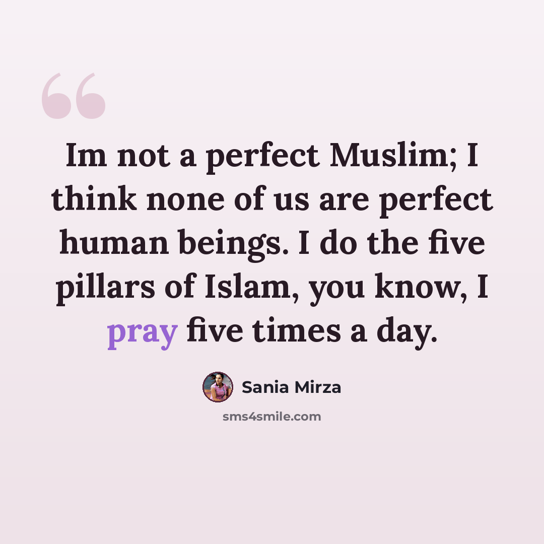 “Im not a perfect Muslim; I think none of us are perfect human beings. I do the five pillars of Islam, you know, I pray five times a day.” quote by Sania Mirza