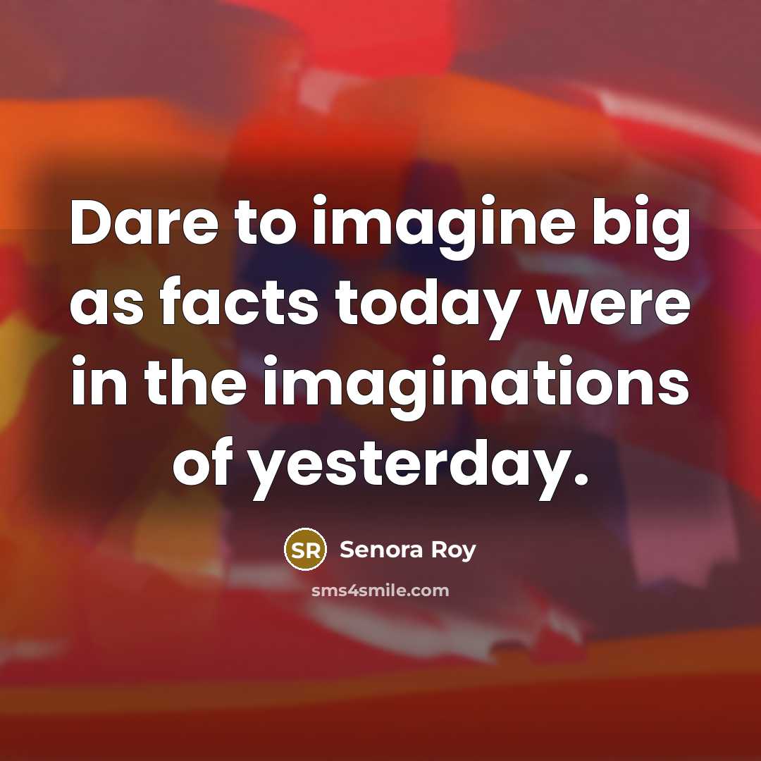 “Dare to imagine big as facts today were in the imaginations of yesterday.” quote by Senora Roy