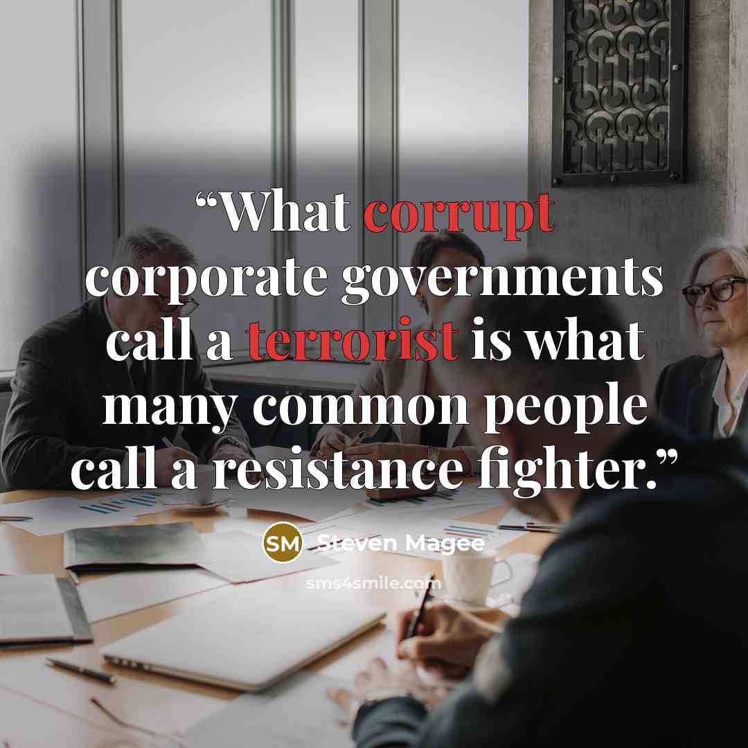 “What corrupt corporate governments call a terrorist is what many common people call a resistance fighter.” quote by Steven Magee