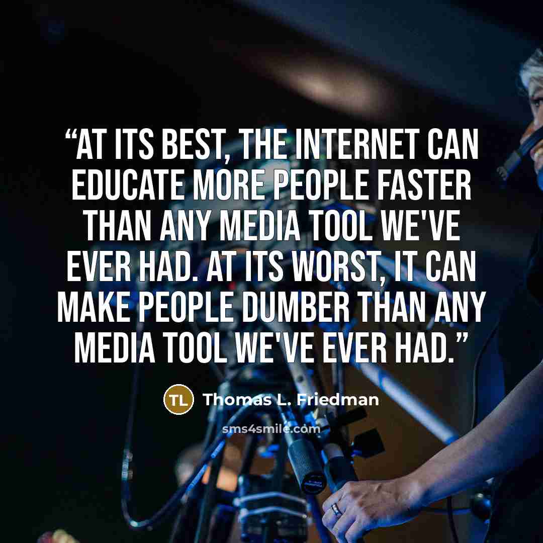 “At its best, the Internet can educate more people faster than any media tool we've ever had. At its worst, it can make people dumber than any media tool we've ever had.” quote by Thomas L. Friedman