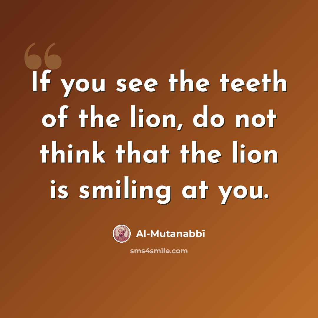 “If you see the teeth of the lion, do not think that the lion is smiling at you.” quote by Al-Mutanabbi