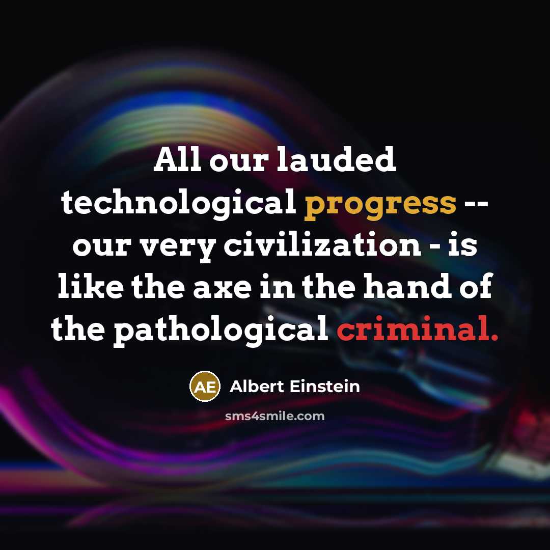 “All our lauded technological progress -- our very civilization - is like the axe in the hand of the pathological criminal.” quote by Albert Einstein