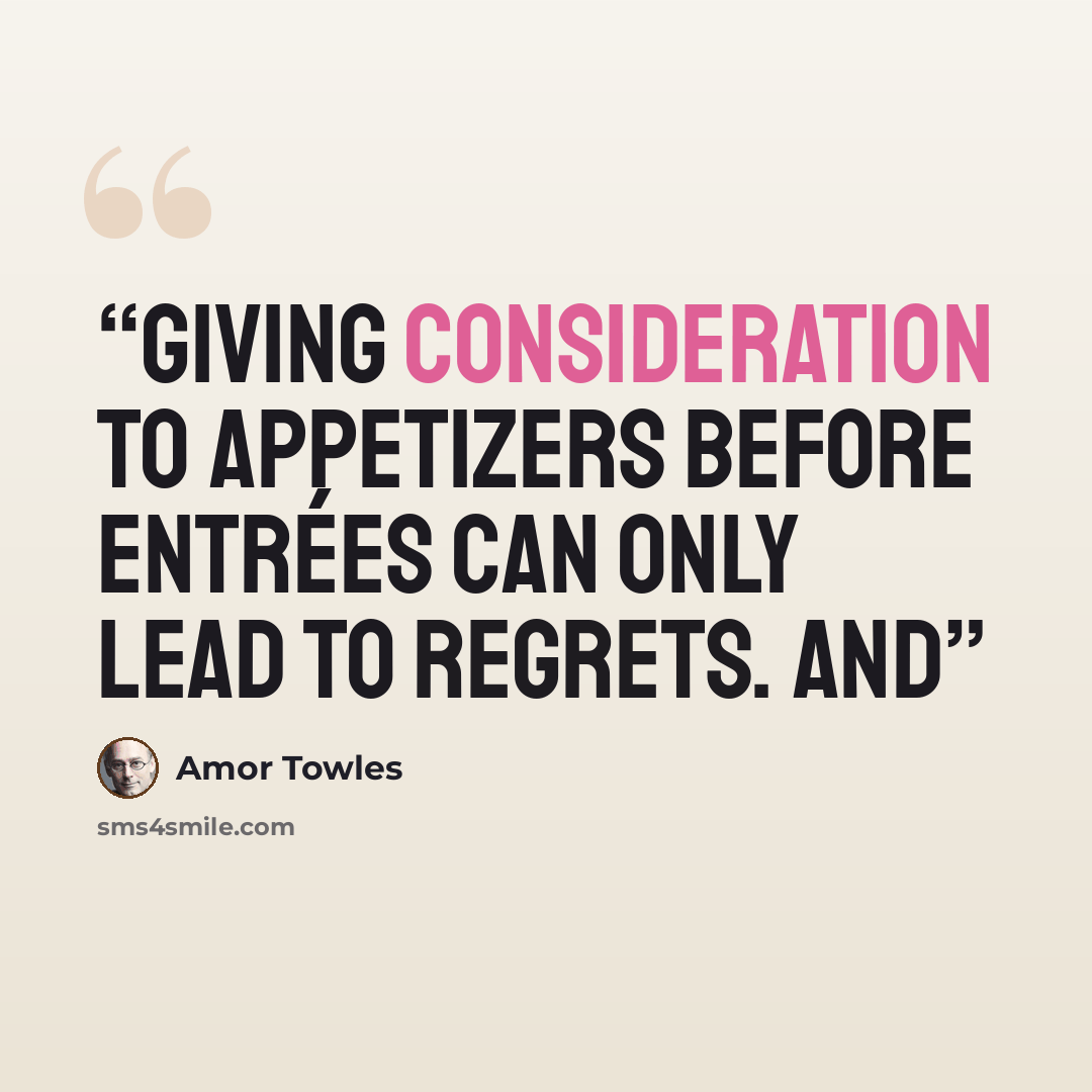 “giving consideration to appetizers before entrées can only lead to regrets. And” quote by Amor Towles