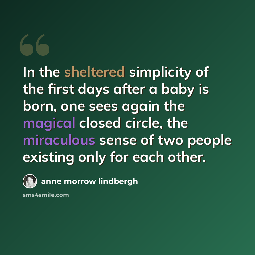 “In the sheltered simplicity of the first days after a baby is born, one sees again the magical closed circle, the miraculous sense of two people existing only for each other.” quote by Anne Morrow Lindbergh