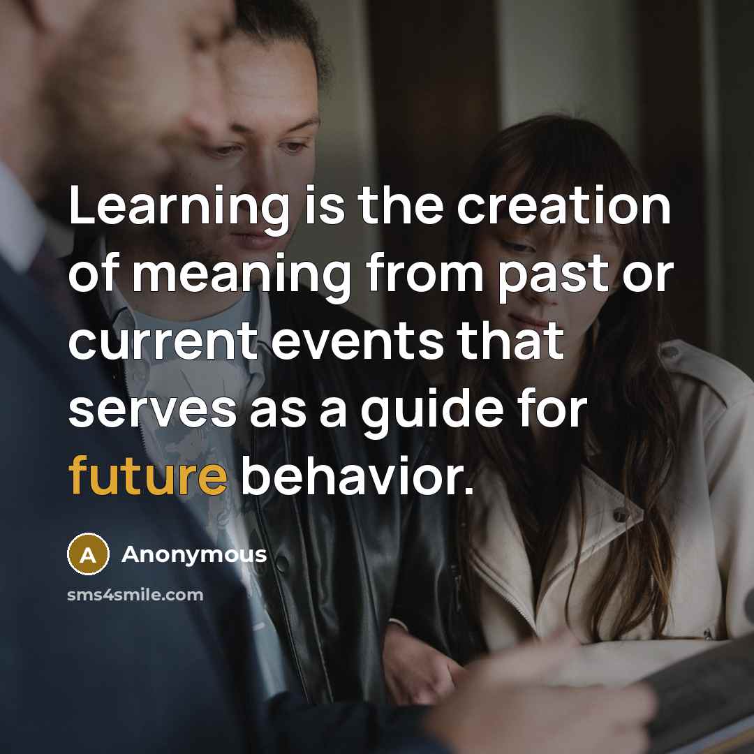 “Learning is the creation of meaning from past or current events that serves as a guide for future behavior.” quote by Anonymous