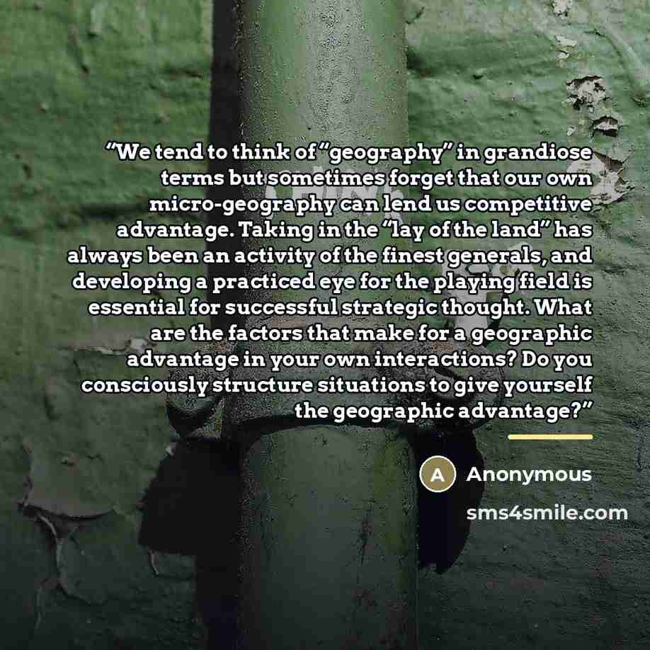 “We tend to think of “geography” in grandiose terms but sometimes forget that our own micro-geography can lend us competitive advantage. Taking in the “lay of the land” has always been an activity of the finest generals, and developing a practiced eye for the playing field is essential for…” quote by Anonymous