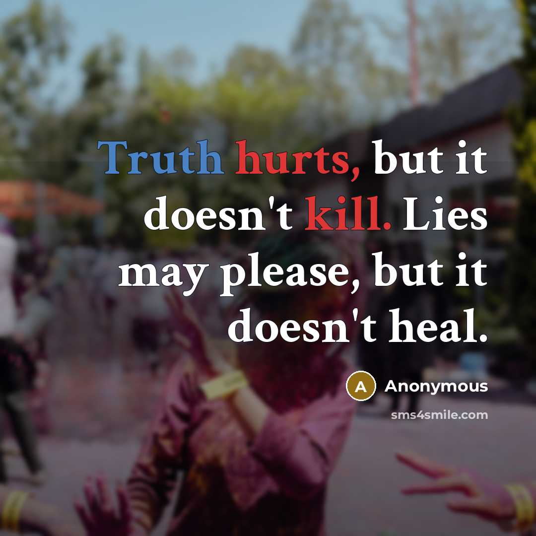 “Truth hurts, but it doesn't kill. Lies may please, but it doesn't heal.” quote by Anonymous