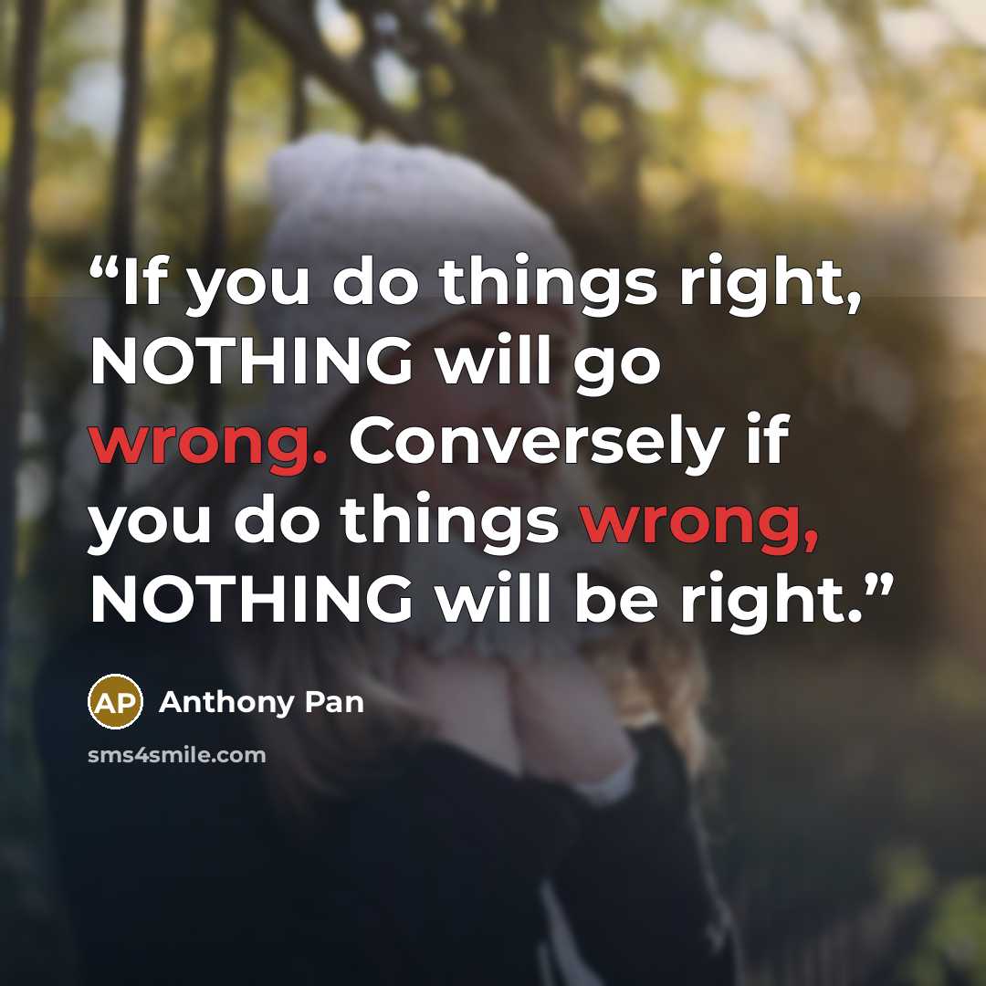“If you do things right, NOTHING will go wrong. Conversely if you do things wrong, NOTHING will be right.” quote by Anthony Pan