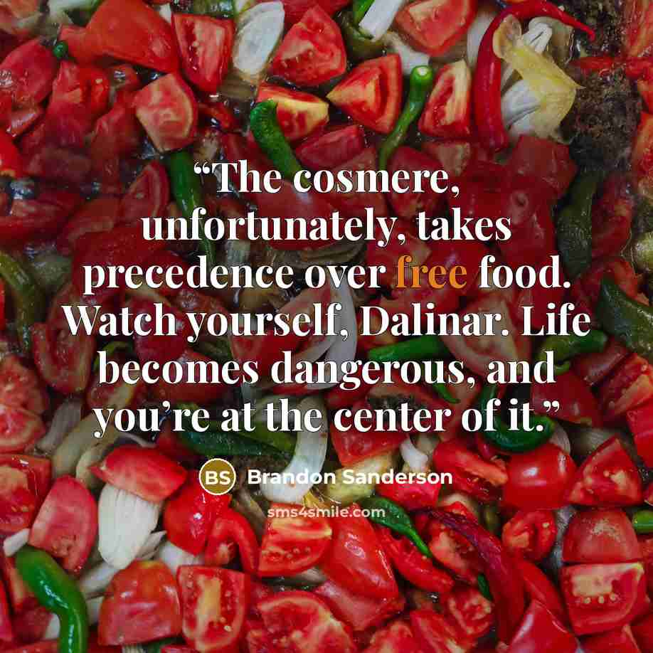 “The cosmere, unfortunately, takes precedence over free food. Watch yourself, Dalinar. Life becomes dangerous, and you’re at the center of it.” quote by Brandon Sanderson
