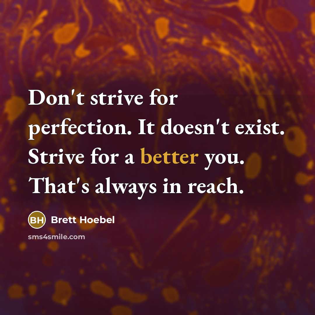 “Don't strive for perfection. It doesn't exist. Strive for a better you. That's always in reach.” quote by Brett Hoebel