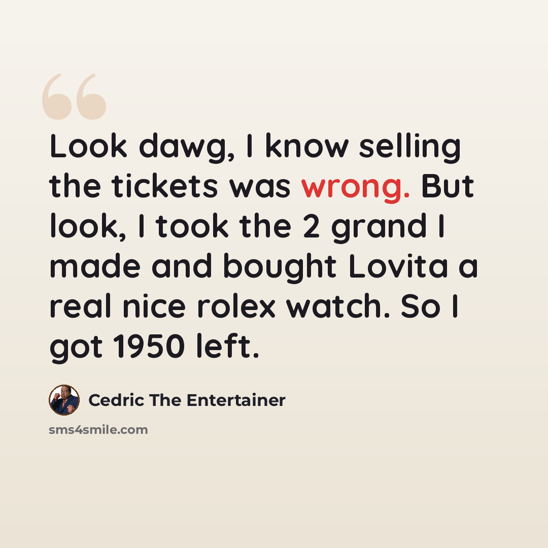 “Look dawg, I know selling the tickets was wrong. But look, I took the 2 grand I made and bought Lovita a real nice rolex watch. So I got 1950 left.” quote by Cedric The Entertainer