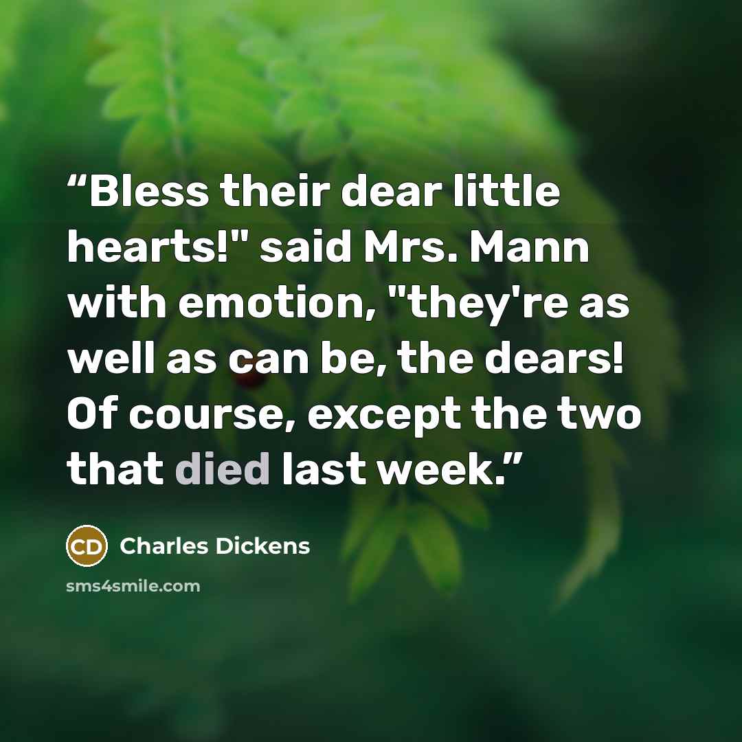 “Bless their dear little hearts!" said Mrs. Mann with emotion, "they're as well as can be, the dears! Of course, except the two that died last week.” quote by Charles Dickens