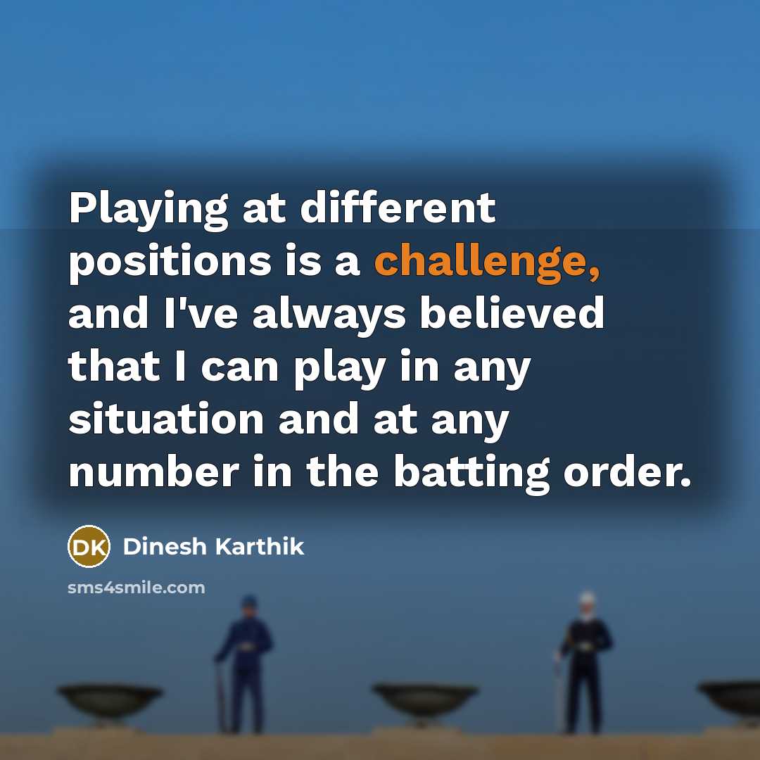 “Playing at different positions is a challenge, and I've always believed that I can play in any situation and at any number in the batting order.” quote by Dinesh Karthik