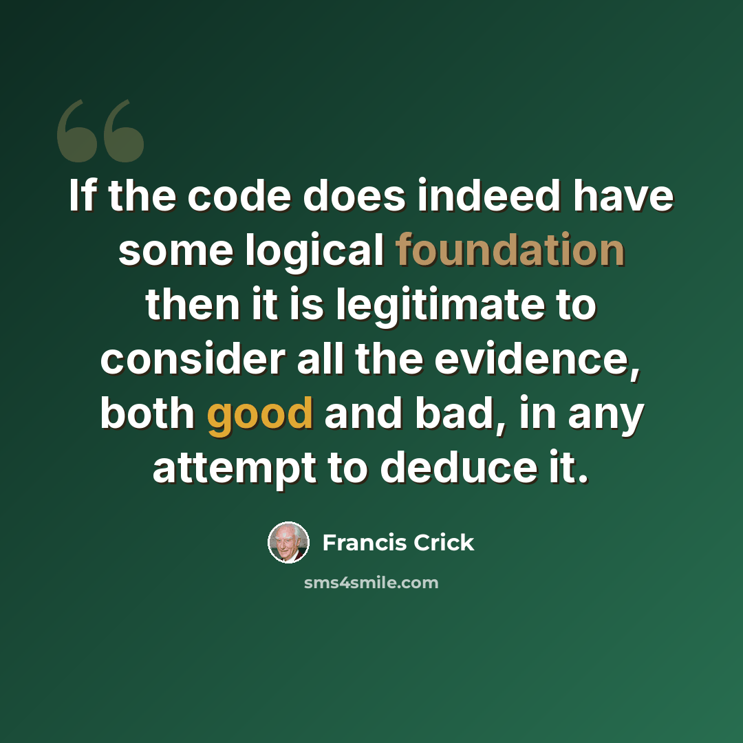 “If the code does indeed have some logical foundation then it is legitimate to consider all the evidence, both good and bad, in any attempt to deduce it.” quote by Francis Crick