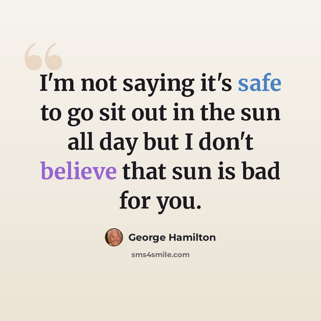 “I'm not saying it's safe to go sit out in the sun all day but I don't believe that sun is bad for you.” quote by George Hamilton