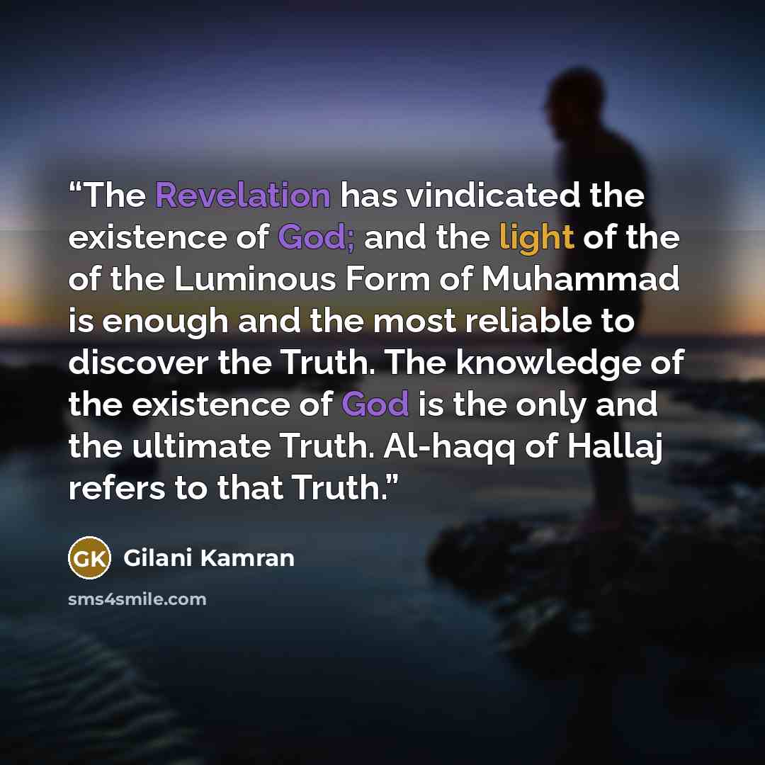 “The Revelation has vindicated the existence of God; and the light of the of the Luminous Form of Muhammad is enough and the most reliable to discover the Truth. The knowledge of the existence of God is the only and the ultimate Truth. Al-haqq of Hallaj refers to that Truth.” quote by Gilani Kamran