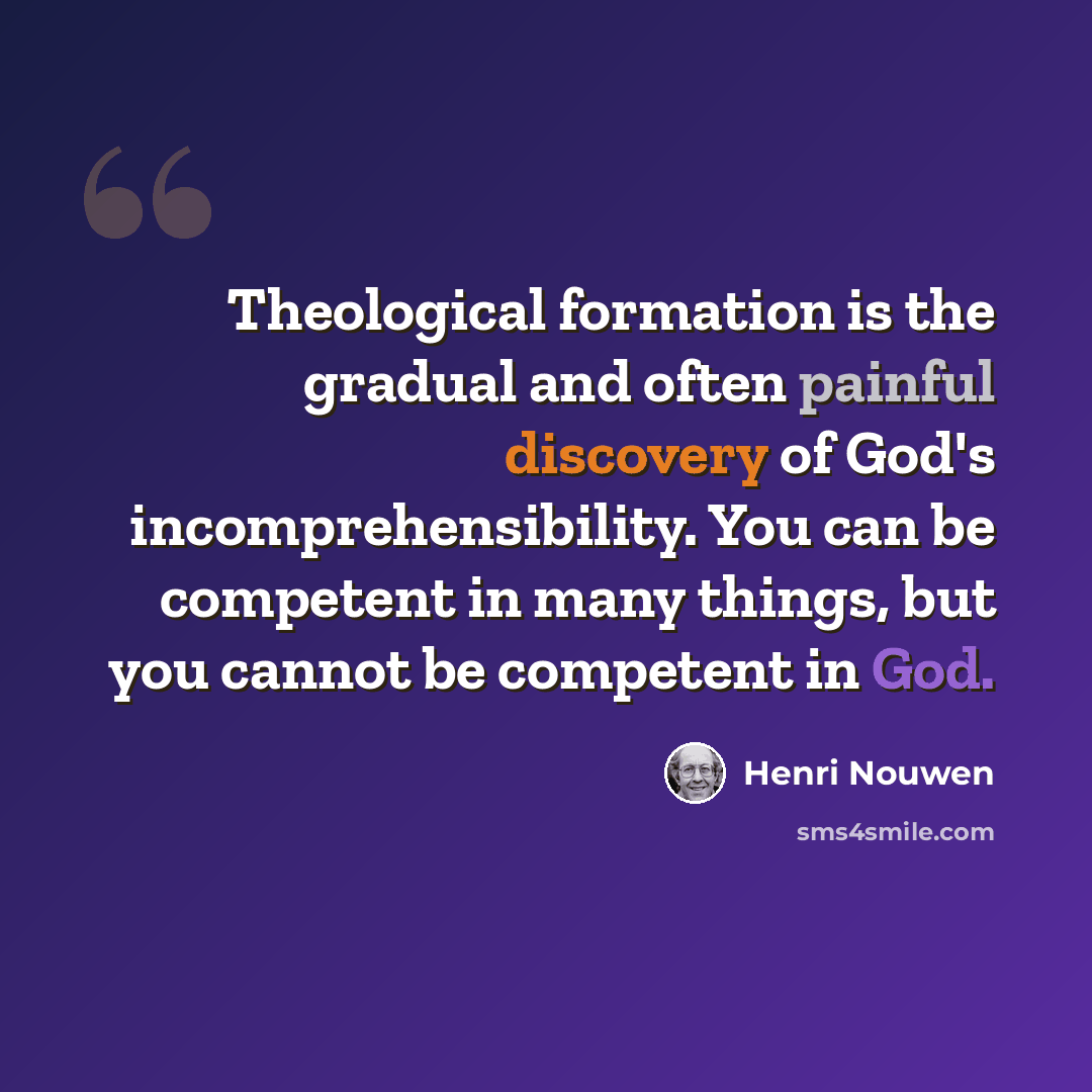 “Theological formation is the gradual and often painful discovery of God's incomprehensibility. You can be competent in many things, but you cannot be competent in God.” quote by Henri Nouwen