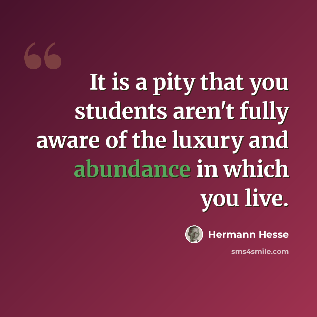 “It is a pity that you students aren't fully aware of the luxury and abundance in which you live.” quote by Hermann Hesse