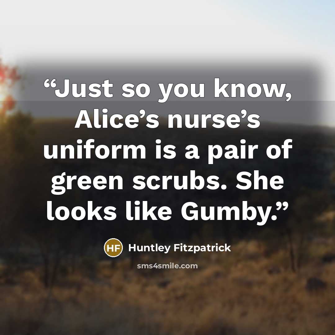 “Just so you know, Alice’s nurse’s uniform is a pair of green scrubs. She looks like Gumby.” quote by Huntley Fitzpatrick