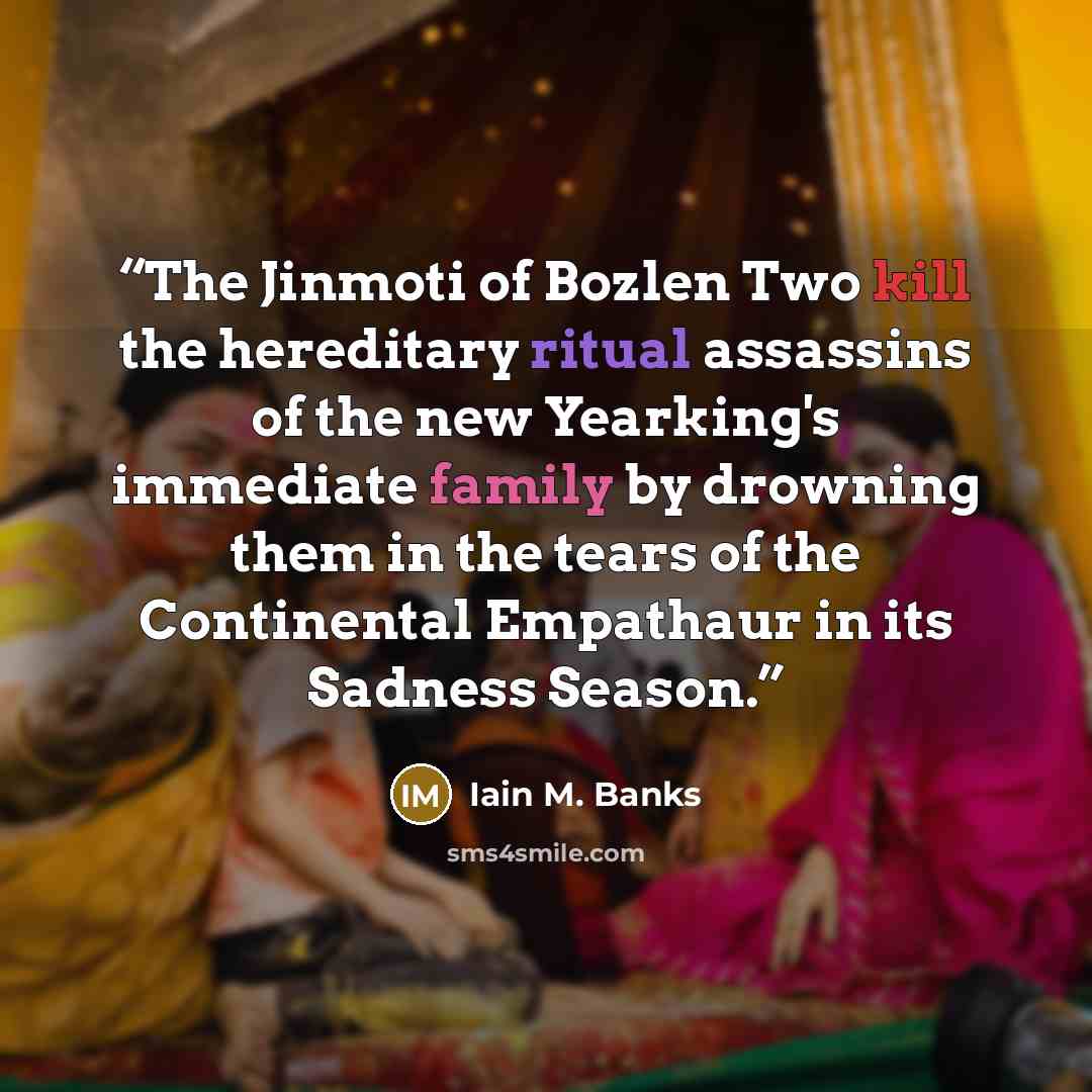 “The Jinmoti of Bozlen Two kill the hereditary ritual assassins of the new Yearking's immediate family by drowning them in the tears of the Continental Empathaur in its Sadness Season.” quote by Iain M. Banks
