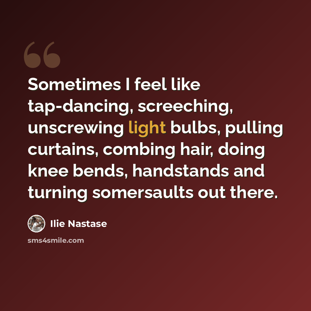 “Sometimes I feel like tap-dancing, screeching, unscrewing light bulbs, pulling curtains, combing hair, doing knee bends, handstands and turning somersaults out there.” quote by Ilie Nastase