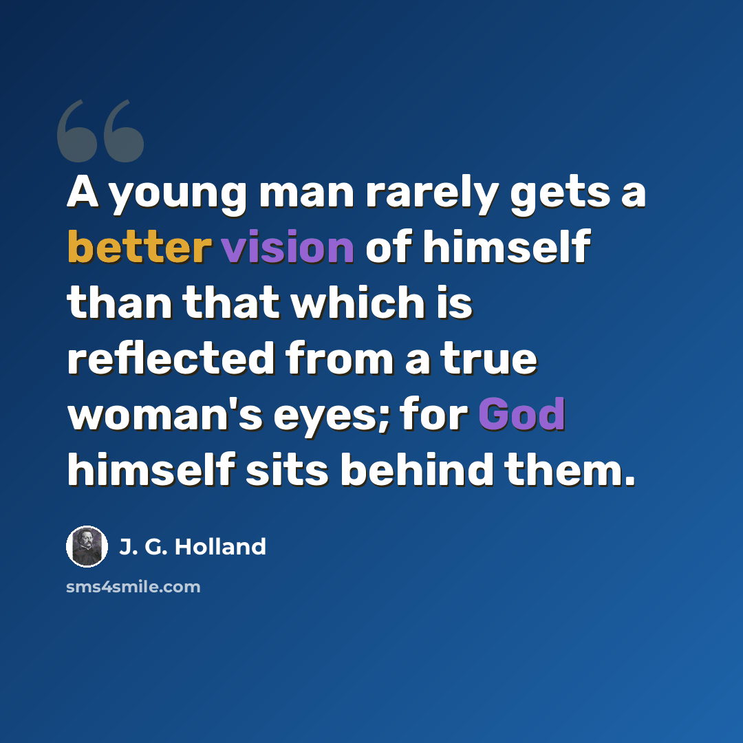 “A young man rarely gets a better vision of himself than that which is reflected from a true woman's eyes; for God himself sits behind them.” quote by J. G. Holland