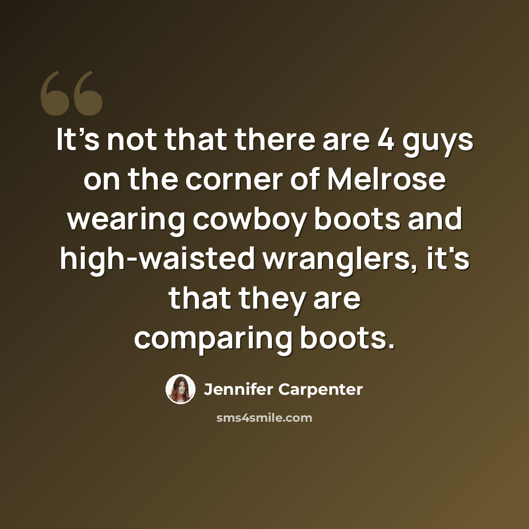 “It's not that there are 4 guys on the corner of Melrose wearing cowboy boots and high-waisted wranglers, it's that they are comparing boots.” quote by Jennifer Carpenter