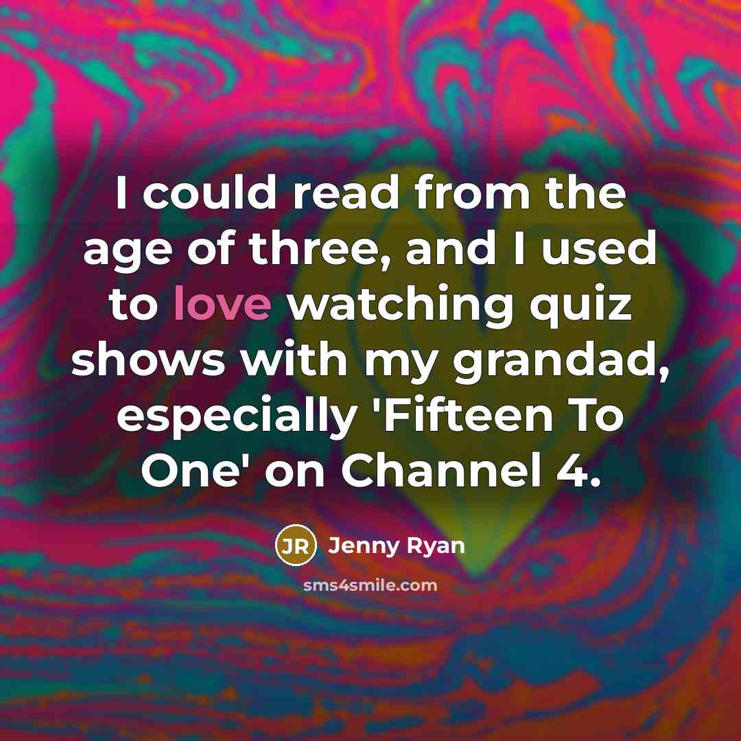 “I could read from the age of three, and I used to love watching quiz shows with my grandad, especially 'Fifteen To One' on Channel 4.” quote by Jenny Ryan
