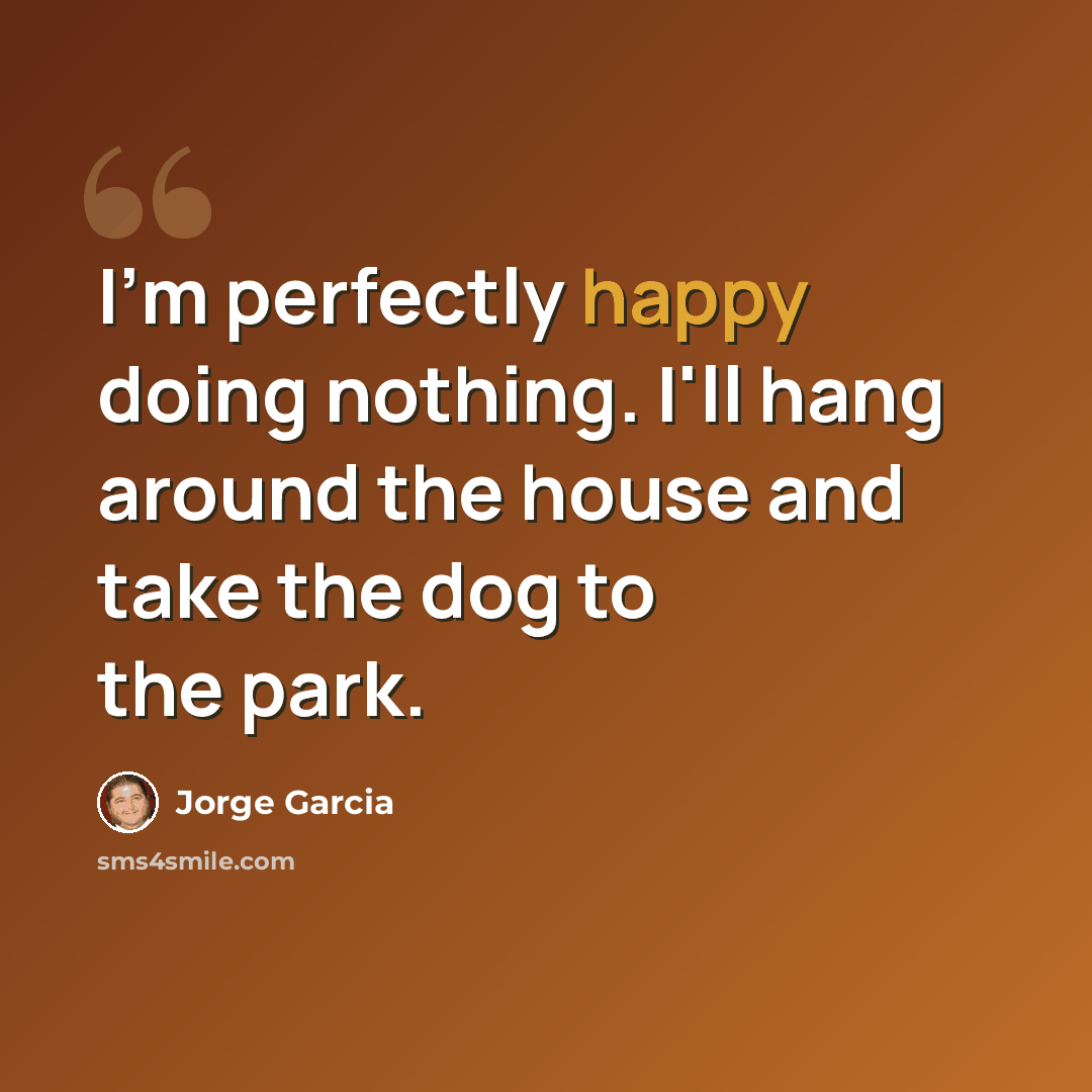 “I'm perfectly happy doing nothing. I'll hang around the house and take the dog to the park.” quote by Jorge Garcia