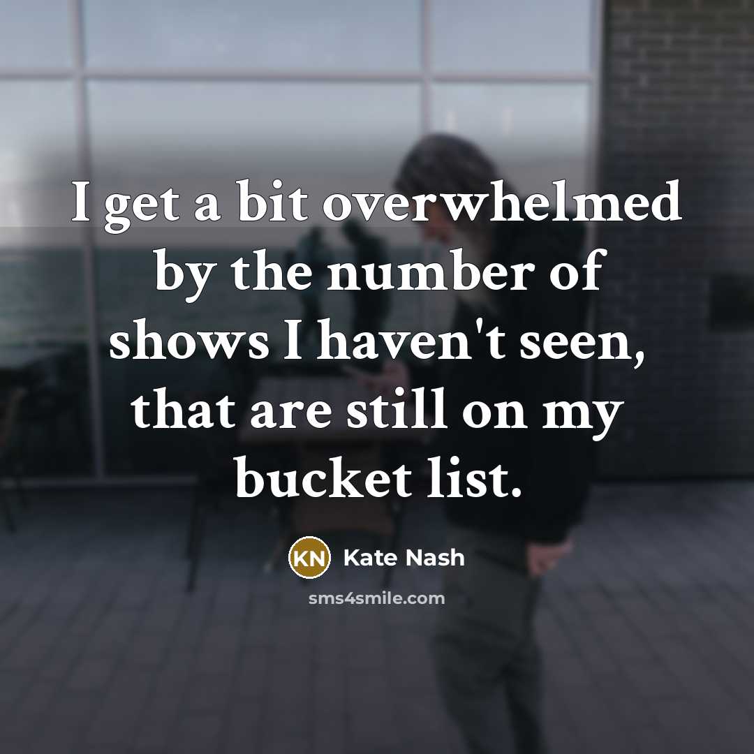 “I get a bit overwhelmed by the number of shows I haven't seen, that are still on my bucket list.” quote by Kate Nash