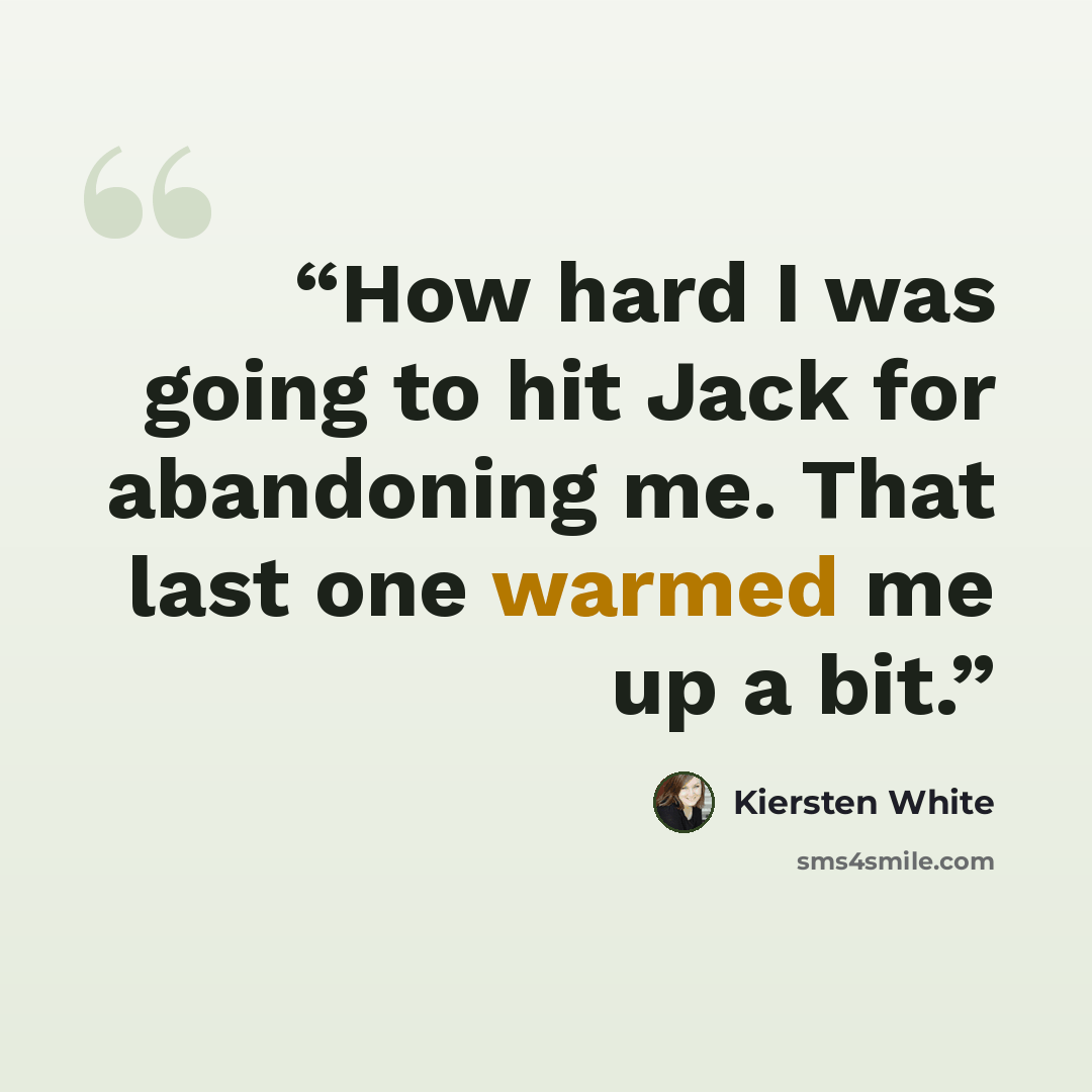 “How hard I was going to hit Jack for abandoning me. That last one warmed me up a bit.” quote by Kiersten White