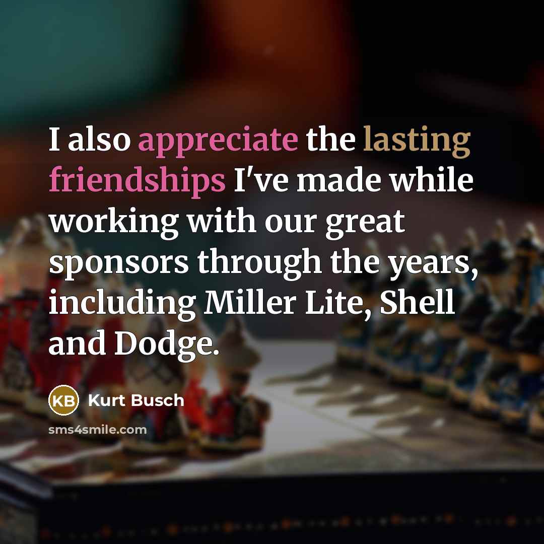 “I also appreciate the lasting friendships I've made while working with our great sponsors through the years, including Miller Lite, Shell and Dodge.” quote by Kurt Busch