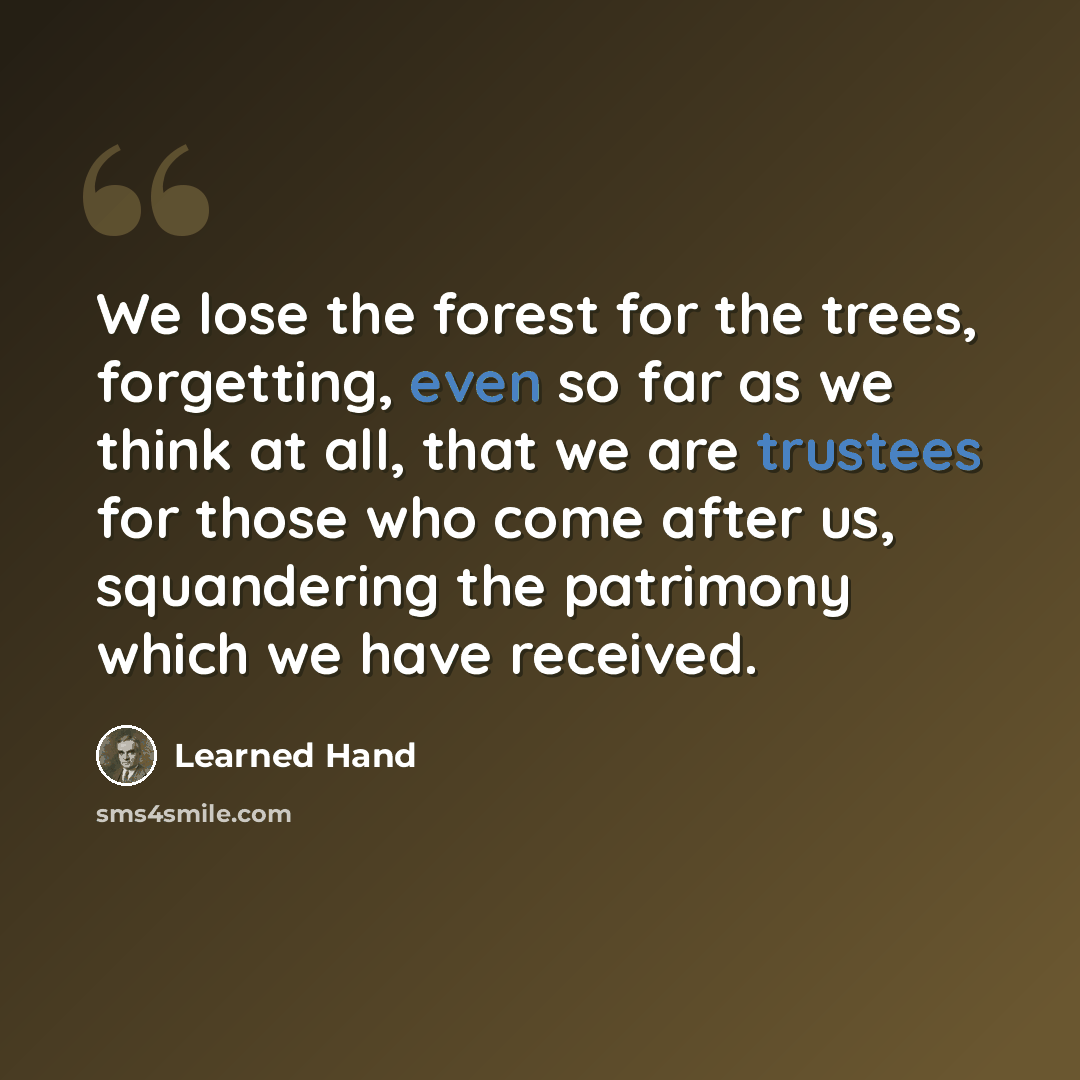 “We lose the forest for the trees, forgetting, even so far as we think at all, that we are trustees for those who come after us, squandering the patrimony which we have received.” quote by Learned Hand